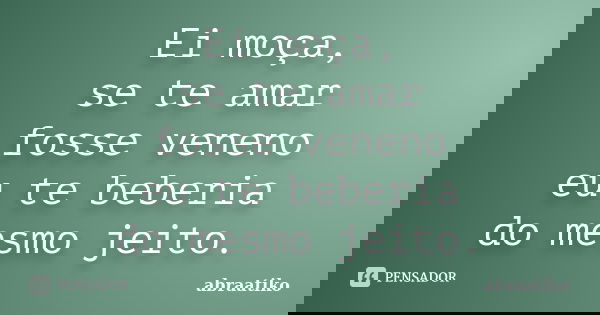 Ei moça, se te amar fosse veneno eu te beberia do mesmo jeito.... Frase de abraatiko.