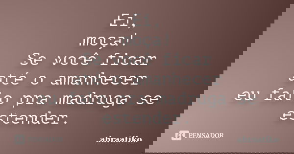 Ei, moça! Se você ficar até o amanhecer eu falo pra madruga se estender.... Frase de abraatiko.