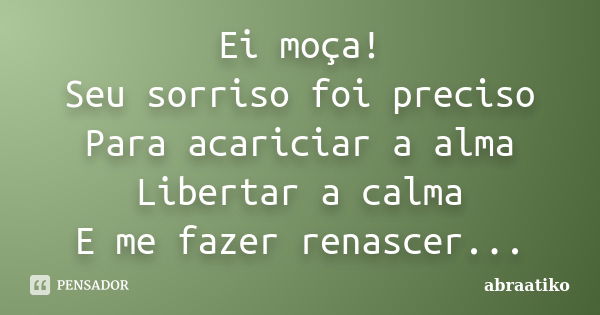 Ei moça! Seu sorriso foi preciso Para acariciar a alma Libertar a calma E me fazer renascer...... Frase de abraatiko.