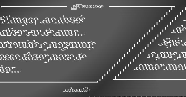 Ei moço, ao invés de dizer eu te amo... Seja atrevido e pergunte, o que posso fazer para te amar melhor...... Frase de abraatiko.