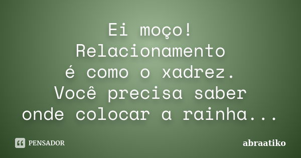 Ei moço! Relacionamento é como o xadrez. Você precisa saber onde colocar a rainha...... Frase de abraatiko.