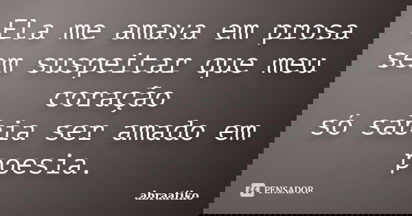 Ela me amava em prosa sem suspeitar que meu coração só sabia ser amado em poesia.... Frase de abraatiko.