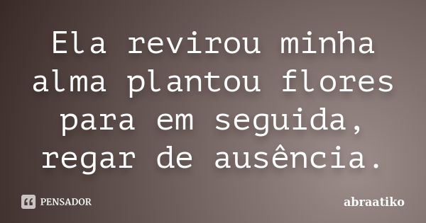 Ela revirou minha alma plantou flores para em seguida, regar de ausência.... Frase de abraatiko.