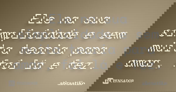 Ele na sua simplicidade e sem muita teoria para amar, foi lá e fez.... Frase de abraatiko.