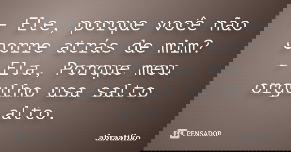 - Ele, porque você não corre atrás de mim? - Ela, Porque meu orgulho usa salto alto.... Frase de abraatiko.