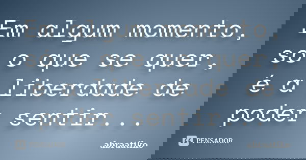 Em algum momento, só o que se quer, é a liberdade de poder sentir...... Frase de abraatiko.