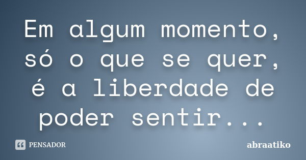 Em algum momento, só o que se quer, é a liberdade de poder sentir...... Frase de abraatiko.