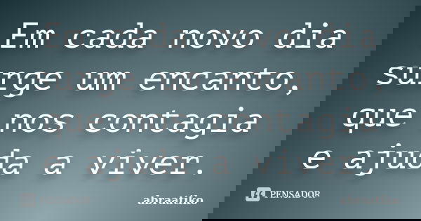 Em cada novo dia surge um encanto, que nos contagia e ajuda a viver.... Frase de abraatiko.