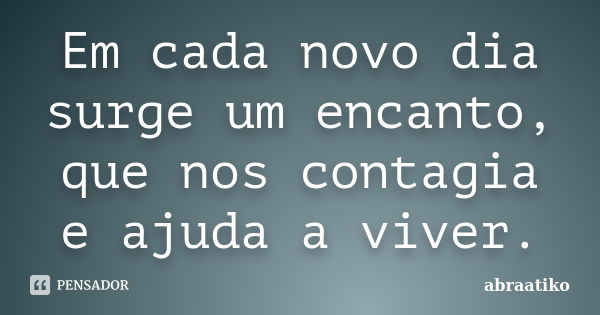 Em cada novo dia surge um encanto, que nos contagia e ajuda a viver.... Frase de abraatiko.