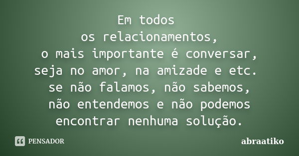 Em todos os relacionamentos, o mais importante é conversar, seja no amor, na amizade e etc. se não falamos, não sabemos, não entendemos e não podemos encontrar ... Frase de abraatiko.