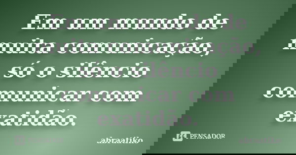 Em um mundo de muita comunicação, só o silêncio comunicar com exatidão.... Frase de abraatiko.