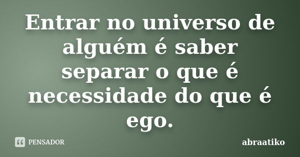 Entrar no universo de alguém é saber separar o que é necessidade do que é ego.... Frase de abraatiko.