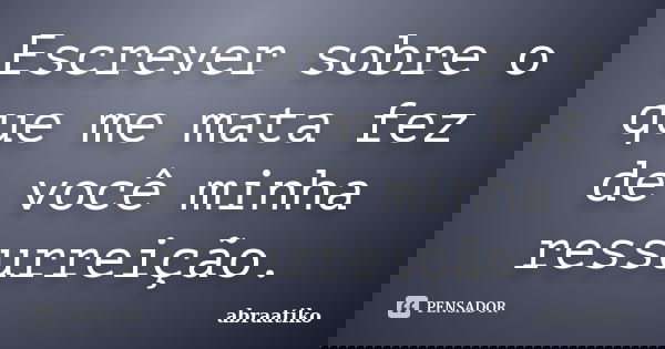 Escrever sobre o que me mata fez de você minha ressurreição.... Frase de abraatiko.