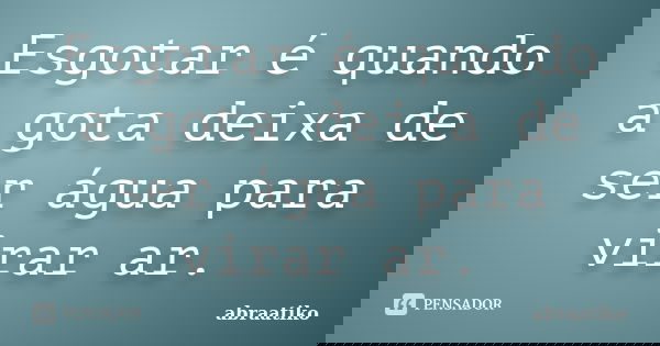 Esgotar é quando a gota deixa de ser água para virar ar.... Frase de abraatiko.