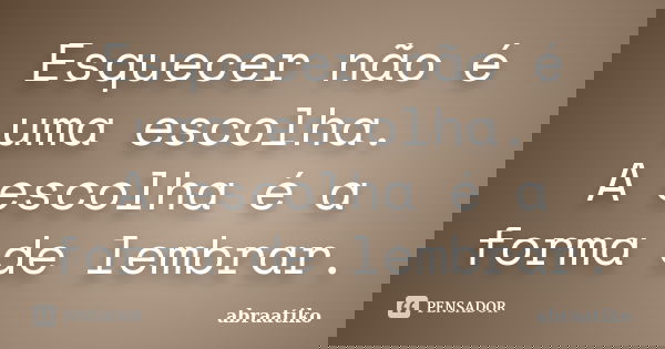 Esquecer não é uma escolha. A escolha é a forma de lembrar.... Frase de abraatiko.