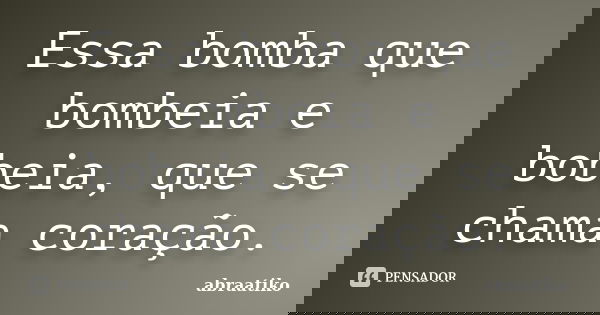 Essa bomba que bombeia e bobeia, que se chama coração.... Frase de abraatiko.