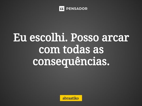 ⁠Eu escolhi. Posso arcar com todas as consequências.... Frase de abraatiko.