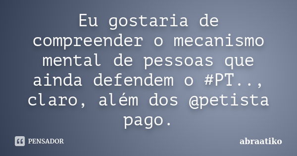 Eu gostaria de compreender o mecanismo mental de pessoas que ainda defendem o #PT.., claro, além dos @petista pago.... Frase de abraatiko.