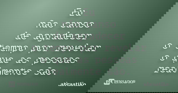 Eu não canso de agradecer o tempo por revelar o que as pessoas realmente são.... Frase de abraatiko.