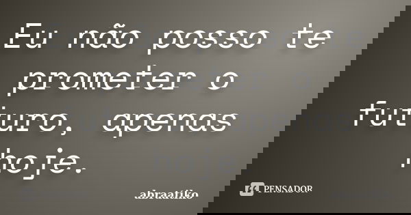 Eu não posso te prometer o futuro, apenas hoje.... Frase de abraatiko.