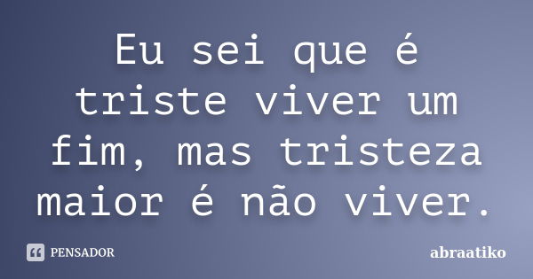 Eu sei que é triste viver um fim, mas tristeza maior é não viver.... Frase de abraatiko.