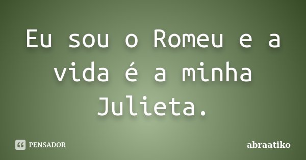 Eu sou o Romeu e a vida é a minha Julieta.... Frase de abraatiko.