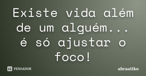 Existe vida além de um alguém... é só ajustar o foco!... Frase de abraatiko.