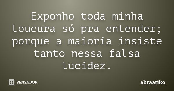 Exponho toda minha loucura só pra entender; porque a maioria insiste tanto nessa falsa lucidez.... Frase de abraatiko.