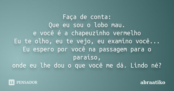 Faça de conta: Que eu sou o lobo mau. e você é a chapeuzinho vermelho Eu te olho, eu te vejo, eu examino você... Eu espero por você na passagem para o paraíso, ... Frase de abraatiko.