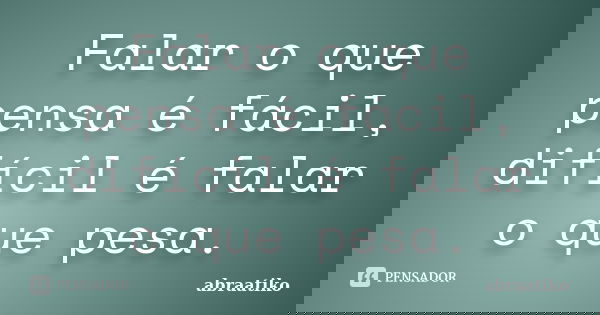 Falar o que pensa é fácil, difícil é falar o que pesa.... Frase de abraatiko.