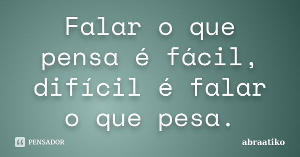 Falar o que pensa é fácil, difícil é falar o que pesa.... Frase de abraatiko.