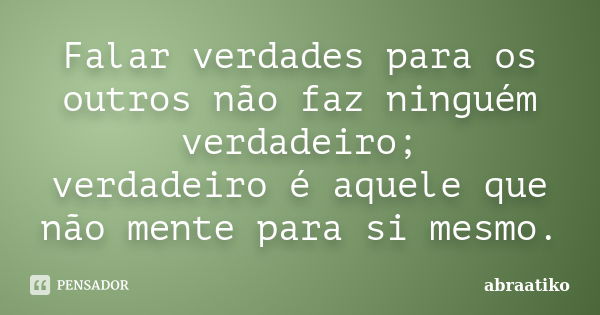 Falar verdades para os outros não faz ninguém verdadeiro; verdadeiro é aquele que não mente para si mesmo.... Frase de abraatiko.