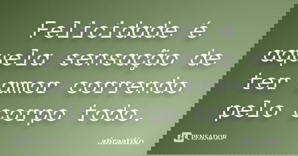 Felicidade é aquela sensação de ter amor correndo pelo corpo todo.... Frase de abraatiko.