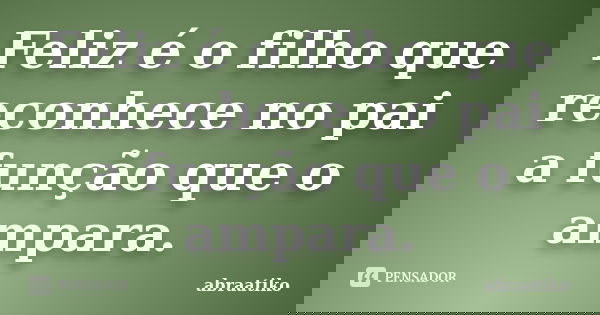 Feliz é o filho que reconhece no pai a função que o ampara.... Frase de abraatiko.