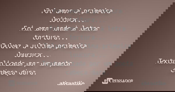 Foi amor à primeira leitura... Foi amor onde à letra tortura... Talvez a ultima primeira loucura... Textualizada por um poeta cabeça dura.... Frase de abraatiko.