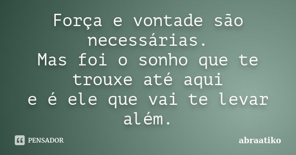 Força e vontade são necessárias. Mas foi o sonho que te trouxe até aqui e é ele que vai te levar além.... Frase de abraatiko.