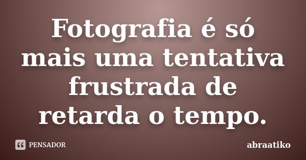 Fotografia é só mais uma tentativa frustrada de retarda o tempo.... Frase de abraatiko.