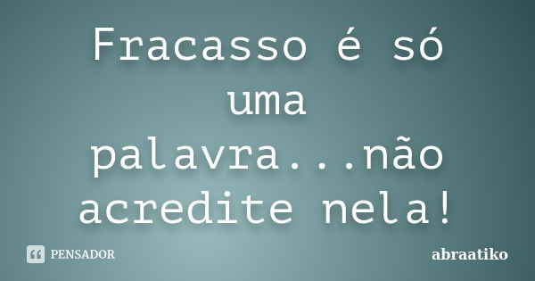 Fracasso é só uma palavra...não acredite nela!... Frase de abraatiko.