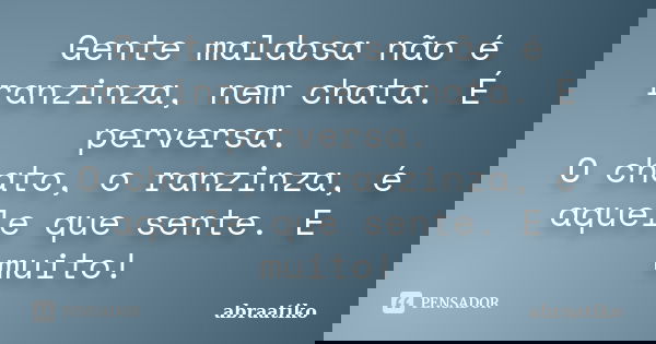 Gente maldosa não é ranzinza, nem chata. É perversa. O chato, o ranzinza, é aquele que sente. E muito!... Frase de abraatiko.