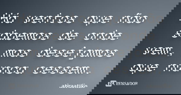 Há ventos que não sabemos de onde vem, mas desejamos que nunca cessem.... Frase de abraatiko.