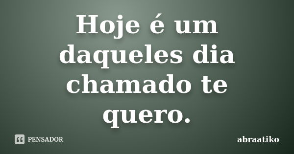 Hoje é um daqueles dia chamado te quero.... Frase de abraatiko.