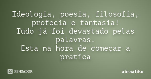 Ideologia, poesia, filosofia, profecia e fantasia! Tudo já foi devastado pelas palavras. Esta na hora de começar a pratica... Frase de abraatiko.