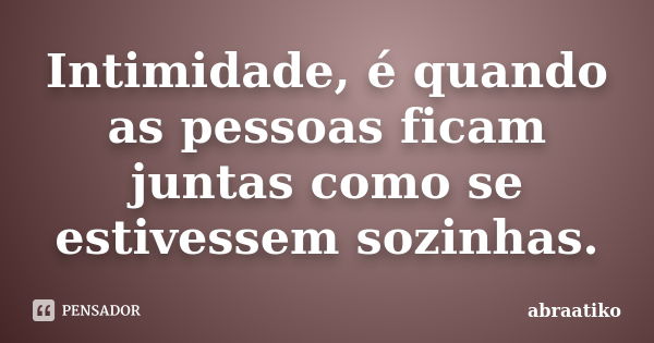 Intimidade, é quando as pessoas ficam juntas como se estivessem sozinhas.... Frase de abraatiko.