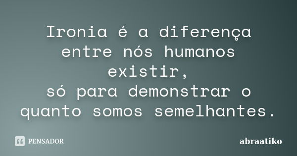 Ironia é a diferença entre nós humanos existir, só para demonstrar o quanto somos semelhantes.... Frase de abraatiko.