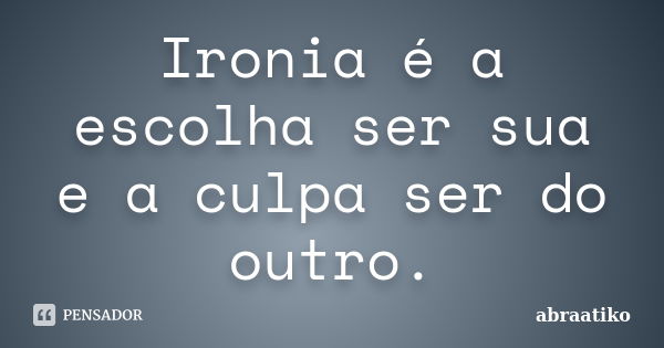 Ironia é a escolha ser sua e a culpa ser do outro.... Frase de abraatiko.