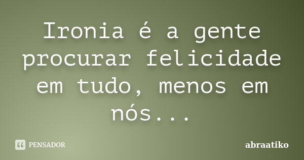 Ironia é a gente procurar felicidade em tudo, menos em nós...... Frase de abraatiko.