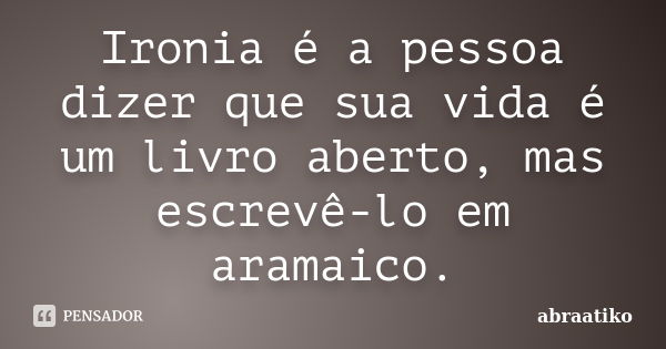 Ironia é a pessoa dizer que sua vida é um livro aberto, mas escrevê-lo em aramaico.... Frase de abraatiko.