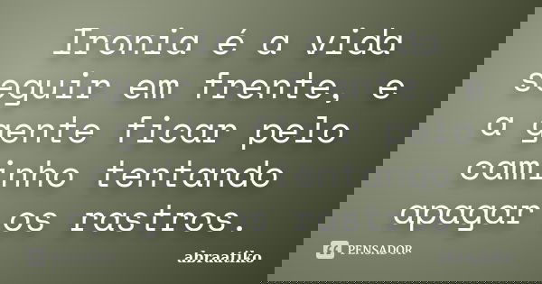 Ironia é a vida seguir em frente, e a gente ficar pelo caminho tentando apagar os rastros.... Frase de abraatiko.