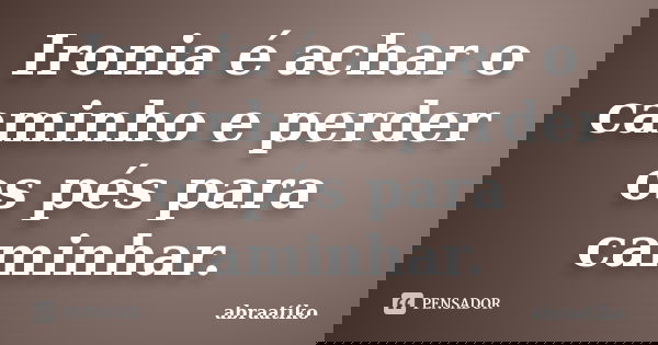 Ironia é achar o caminho e perder os pés para caminhar.... Frase de abraatiko.