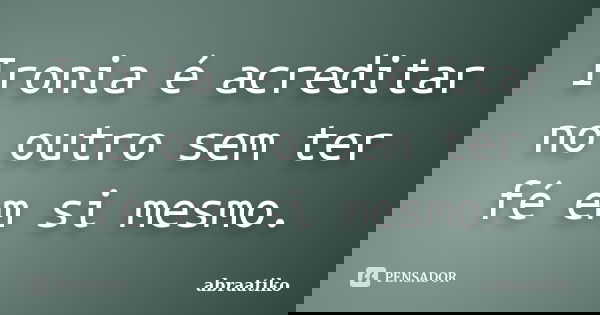 Ironia é acreditar no outro sem ter fé em si mesmo.... Frase de abraatiko.